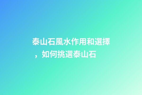 泰山石風水作用和選擇，如何挑選泰山石